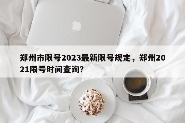 郑州市限号2023最新限号规定，郑州2021限号时间查询？  第1张
