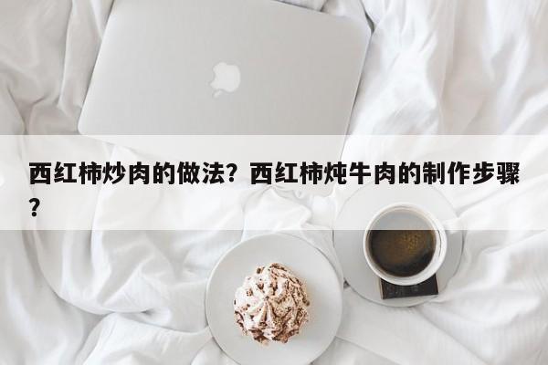 西红柿炒肉的做法？西红柿炖牛肉的制作步骤？  第1张