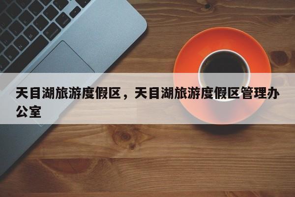天目湖旅游度假区，天目湖旅游度假区管理办公室  第1张