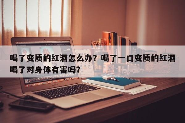 喝了变质的红酒怎么办？喝了一口变质的红酒喝了对身体有害吗？  第1张