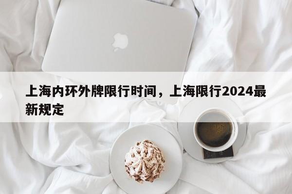 上海内环外牌限行时间，上海限行2024最新规定  第1张