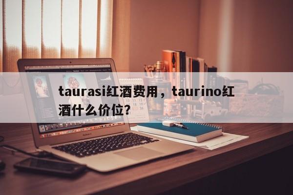 taurasi红酒费用，taurino红酒什么价位？  第1张