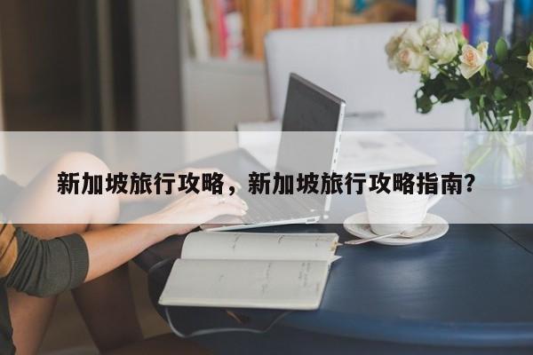 新加坡旅行攻略，新加坡旅行攻略指南？  第1张