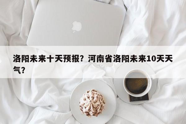 洛阳未来十天预报？河南省洛阳未来10天天气？  第1张