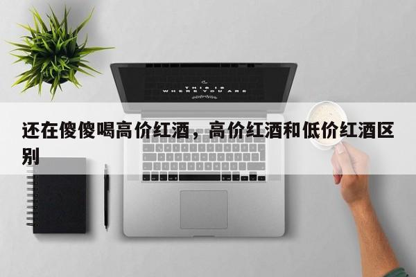 还在傻傻喝高价红酒，高价红酒和低价红酒区别  第1张