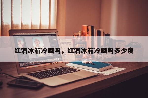 红酒冰箱冷藏吗，红酒冰箱冷藏吗多少度  第1张