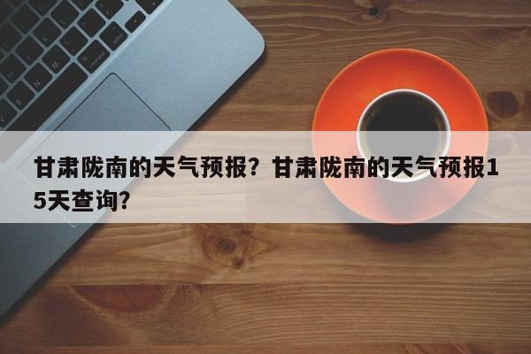 甘肃陇南的天气预报？甘肃陇南的天气预报15天查询？  第1张