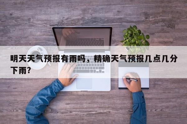 明天天气预报有雨吗，精确天气预报几点几分下雨？  第1张