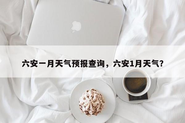 六安一月天气预报查询，六安1月天气？  第1张