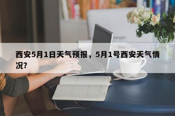 西安5月1日天气预报，5月1号西安天气情况？  第1张