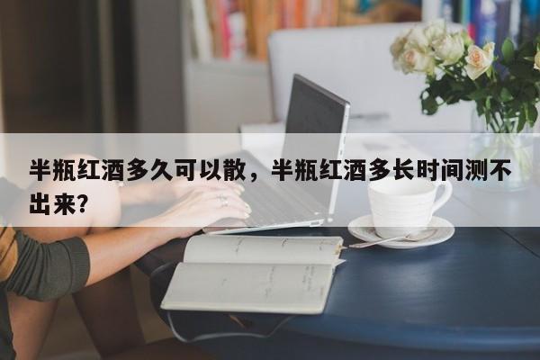 半瓶红酒多久可以散，半瓶红酒多长时间测不出来？  第1张