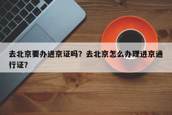 去北京要办进京证吗？去北京怎么办理进京通行证？  第1张
