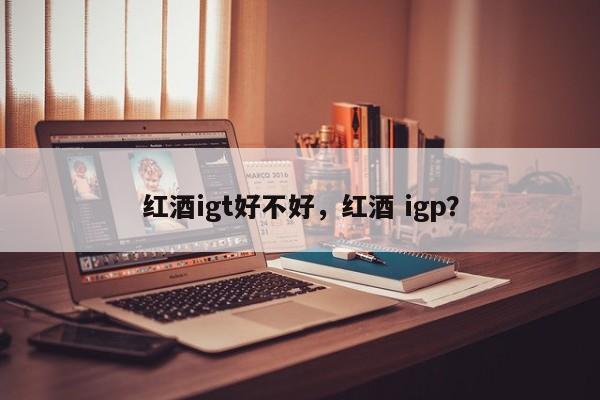 红酒igt好不好，红酒 igp？  第1张