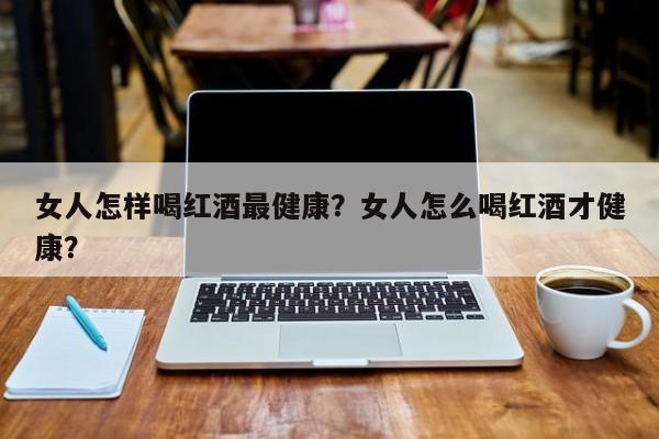 女人怎样喝红酒最健康？女人怎么喝红酒才健康？  第1张