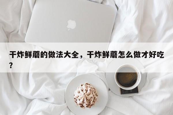 干炸鲜蘑的做法大全，干炸鲜蘑怎么做才好吃？  第1张