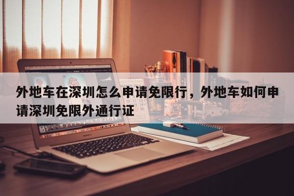 外地车在深圳怎么申请免限行，外地车如何申请深圳免限外通行证  第1张