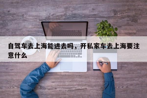 自驾车去上海能进去吗，开私家车去上海要注意什么  第1张