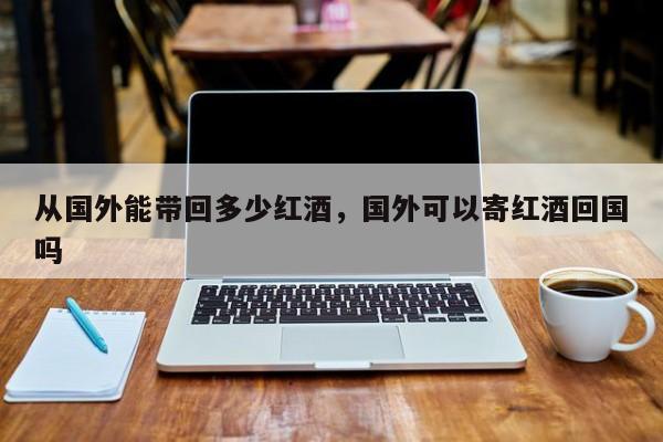 从国外能带回多少红酒，国外可以寄红酒回国吗  第1张
