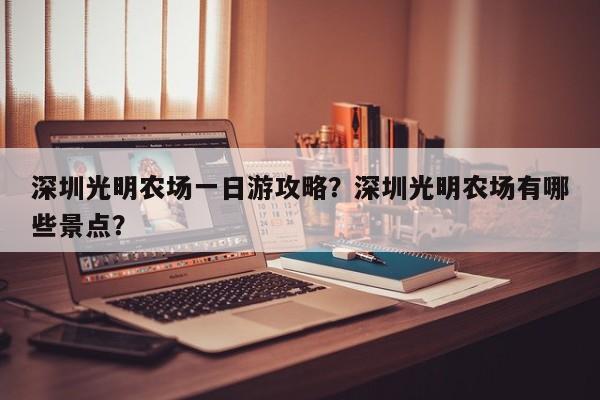 深圳光明农场一日游攻略？深圳光明农场有哪些景点？  第1张