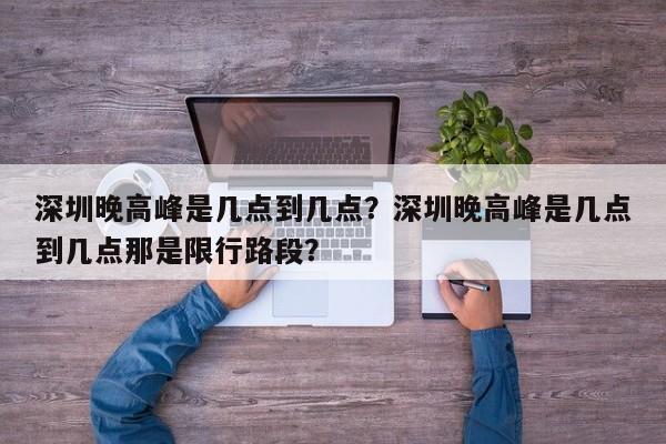 深圳晚高峰是几点到几点？深圳晚高峰是几点到几点那是限行路段？  第1张