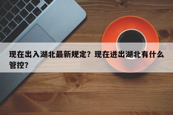 现在出入湖北最新规定？现在进出湖北有什么管控？  第1张