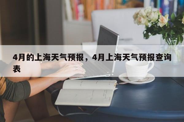4月的上海天气预报，4月上海天气预报查询表  第1张