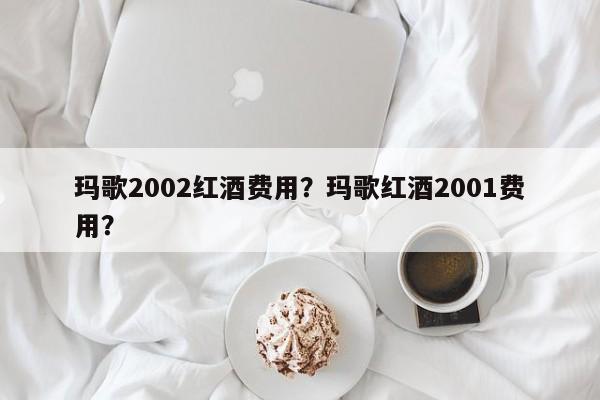 玛歌2002红酒费用？玛歌红酒2001费用？  第1张