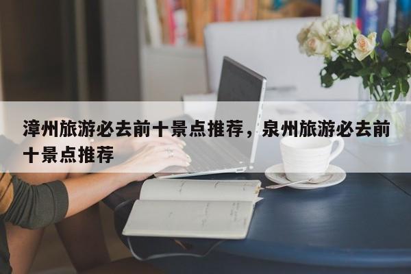 漳州旅游必去前十景点推荐，泉州旅游必去前十景点推荐  第1张