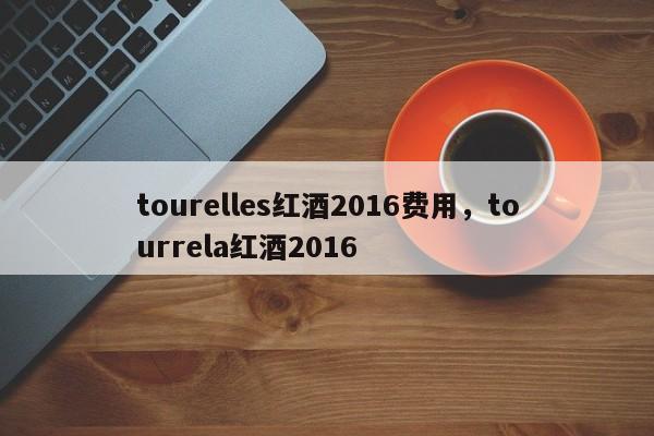 tourelles红酒2016费用，tourrela红酒2016  第1张