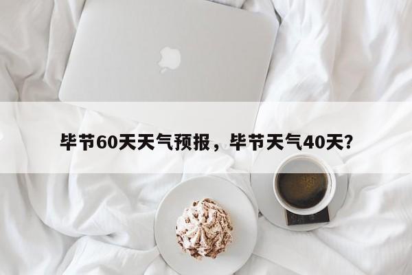 毕节60天天气预报，毕节天气40天？  第1张