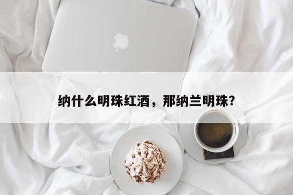 纳什么明珠红酒，那纳兰明珠？  第1张