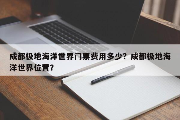 成都极地海洋世界门票费用多少？成都极地海洋世界位置？  第1张