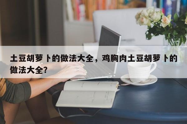 土豆胡萝卜的做法大全，鸡胸肉土豆胡萝卜的做法大全？  第1张