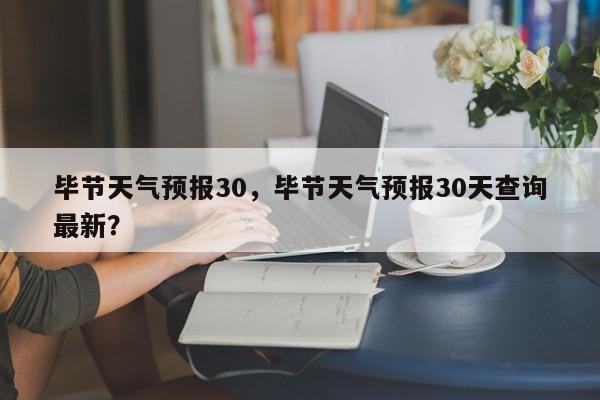 毕节天气预报30，毕节天气预报30天查询最新？  第1张