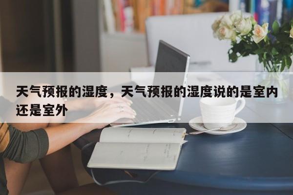天气预报的湿度，天气预报的湿度说的是室内还是室外  第1张