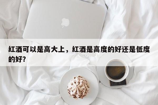 红酒可以是高大上，红酒是高度的好还是低度的好？  第1张
