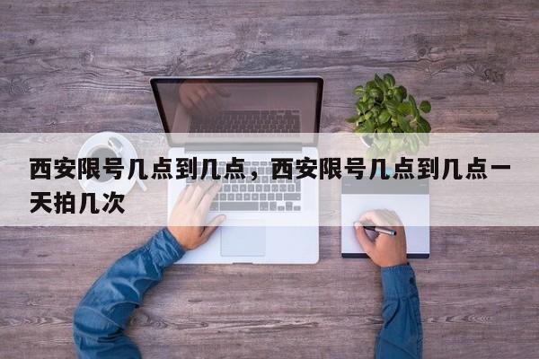 西安限号几点到几点，西安限号几点到几点一天拍几次  第1张