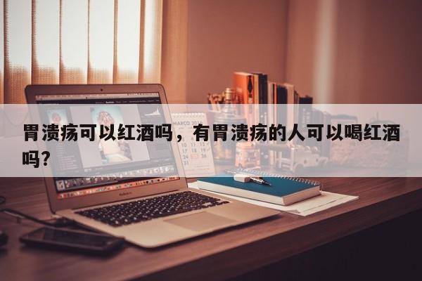 胃溃疡可以红酒吗，有胃溃疡的人可以喝红酒吗?  第1张