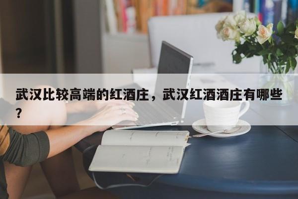武汉比较高端的红酒庄，武汉红酒酒庄有哪些？  第1张