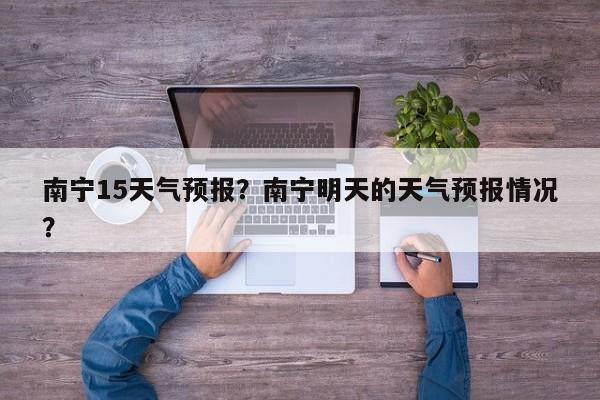 南宁15天气预报？南宁明天的天气预报情况？  第1张