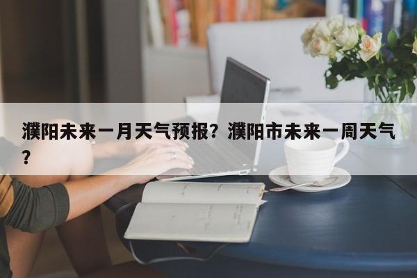 濮阳未来一月天气预报？濮阳市未来一周天气？  第1张