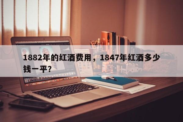 1882年的红酒费用，1847年红酒多少钱一平？  第1张