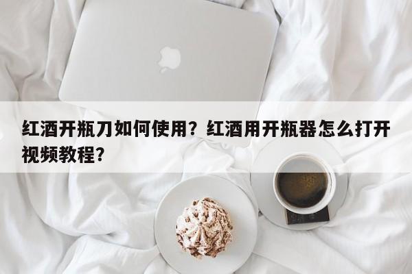 红酒开瓶刀如何使用？红酒用开瓶器怎么打开视频教程？  第1张
