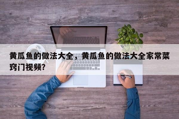 黄瓜鱼的做法大全，黄瓜鱼的做法大全家常菜窍门视频？  第1张