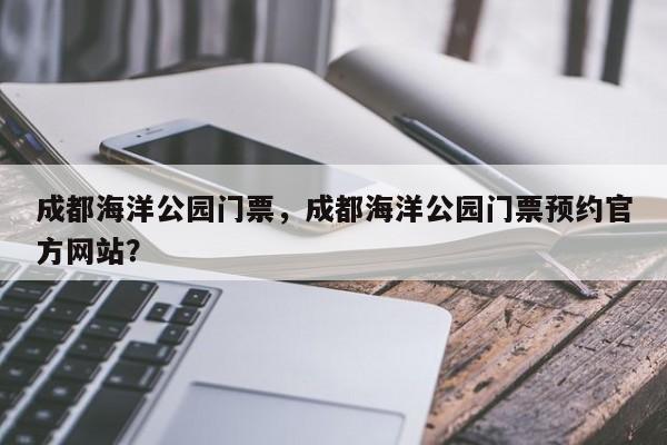 成都海洋公园门票，成都海洋公园门票预约官方网站？  第1张