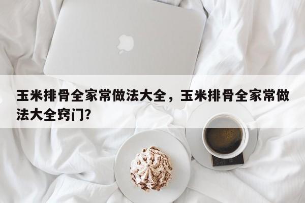 玉米排骨全家常做法大全，玉米排骨全家常做法大全窍门？  第1张