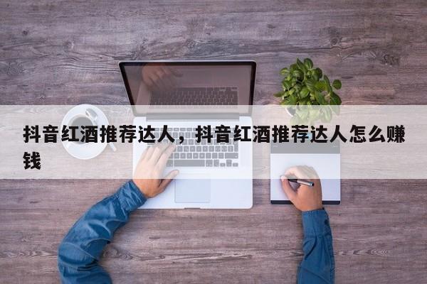 抖音红酒推荐达人，抖音红酒推荐达人怎么赚钱  第1张