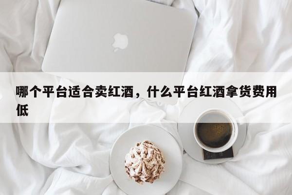 哪个平台适合卖红酒，什么平台红酒拿货费用低  第1张