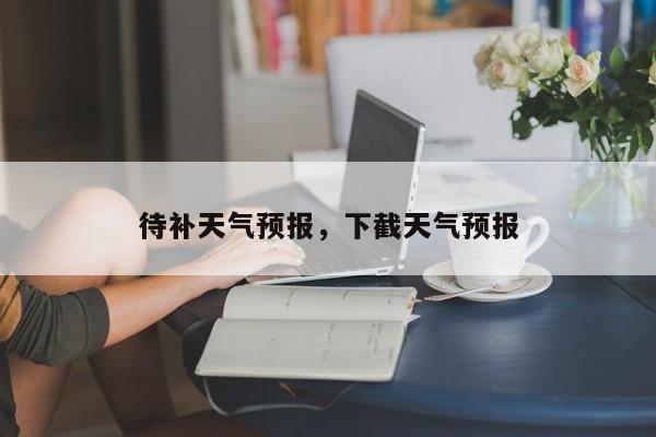 待补天气预报，下截天气预报  第1张