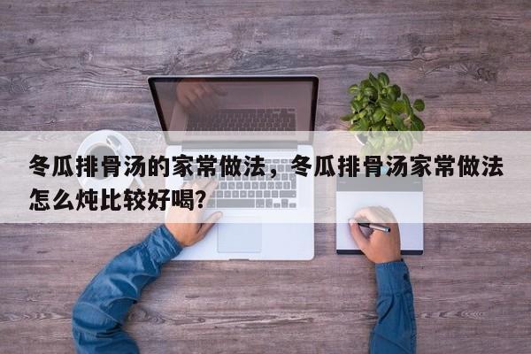 冬瓜排骨汤的家常做法，冬瓜排骨汤家常做法怎么炖比较好喝？  第1张